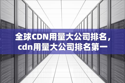 全球CDN用量大公司排名，cdn用量大公司排名第一