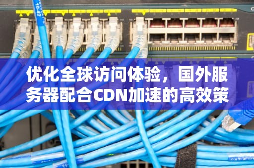 优化全球访问体验，国外服务器配合CDN加速的高效策略，国外服务器cdn加速以后国内可以访问么?