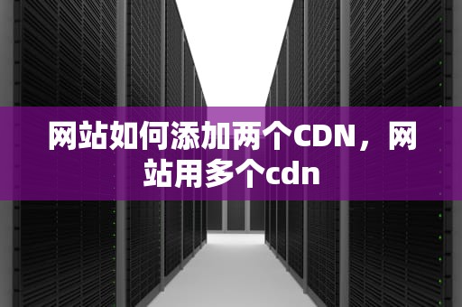 网站如何添加两个CDN，网站用多个cdn