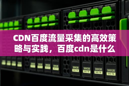 CDN百度流量采集的高效策略与实践，百度cdn是什么意思