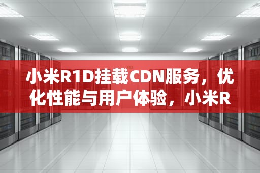 小米R1D挂载CDN服务，优化性能与用户体验，小米R1D挂载远程Nfs