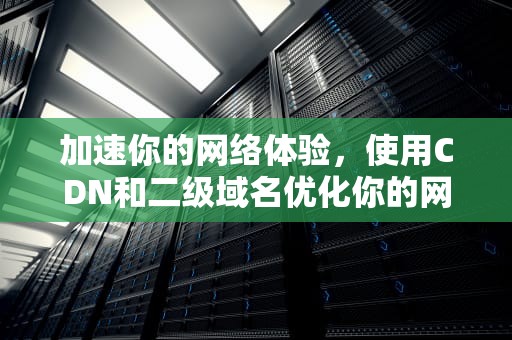 加速你的网络体验，使用CDN和二级域名优化你的网站，cdn配置二级域名