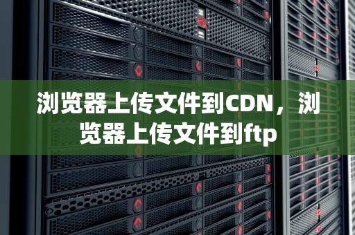 浏览器上传文件到CDN，浏览器上传文件到ftp