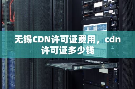 无锡CDN许可证费用，cdn许可证多少钱