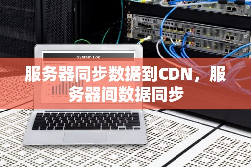 服务器同步数据到CDN，服务器间数据同步