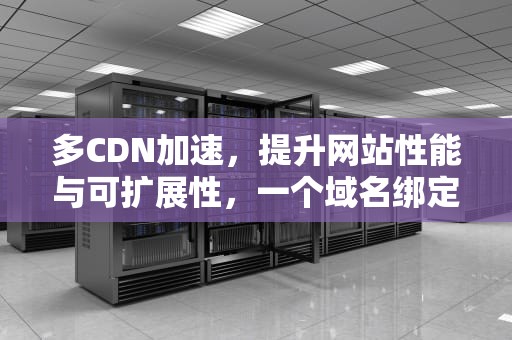 多CDN加速，提升网站性能与可扩展性，一个域名绑定多个cdn