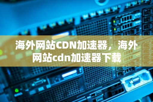 海外网站CDN加速器，海外网站cdn加速器下载