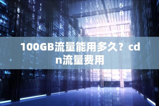 100GB流量能用多久？cdn流量费用