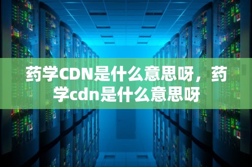 药学CDN是什么意思呀，药学cdn是什么意思呀