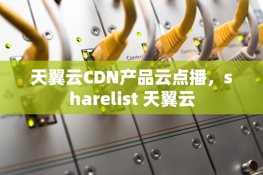 天翼云CDN产品云点播，sharelist 天翼云