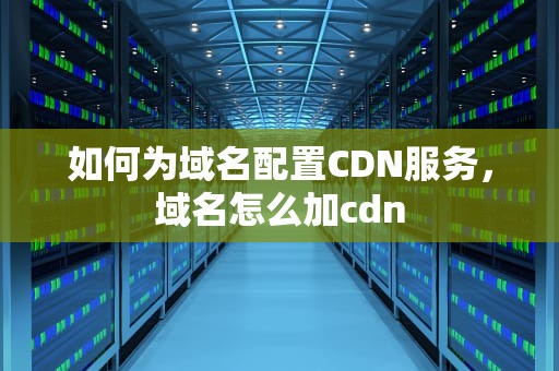 如何为域名配置CDN服务，域名怎么加cdn