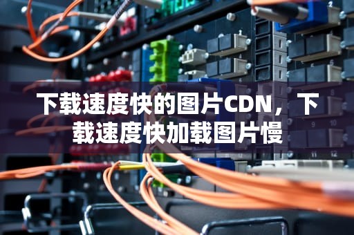 下载速度快的图片CDN，下载速度快加载图片慢