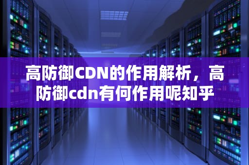 高防御CDN的作用解析，高防御cdn有何作用呢知乎
