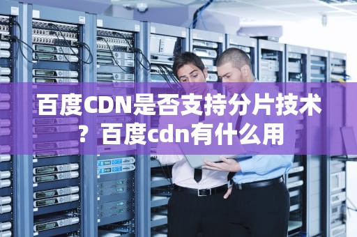 百度CDN是否支持分片技术？百度cdn有什么用