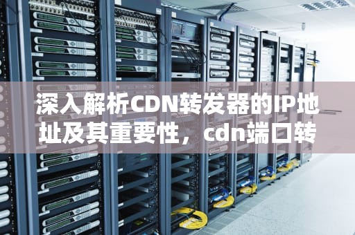 深入解析CDN转发器的IP地址及其重要性，cdn端口转发