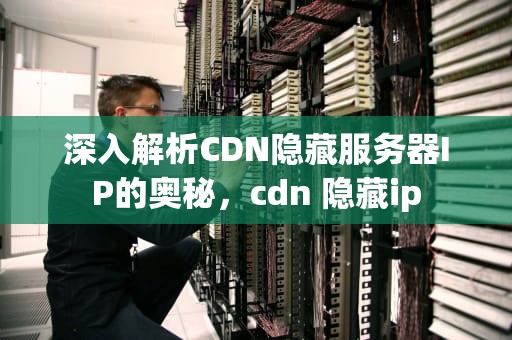 深入解析CDN隐藏服务器IP的奥秘，cdn 隐藏ip
