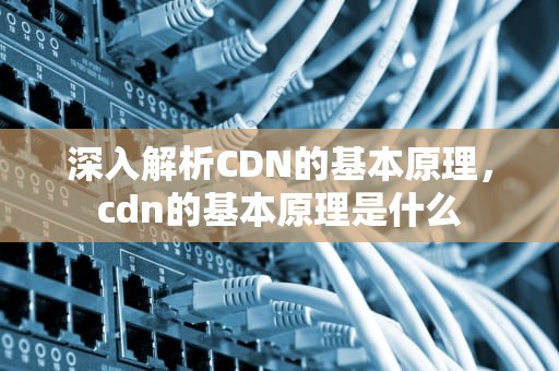 深入解析CDN的基本原理，cdn的基本原理是什么
