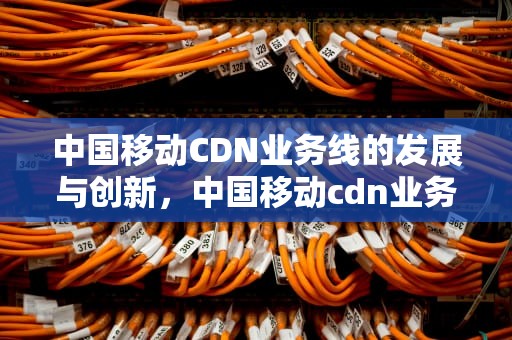 中国移动CDN业务线的发展与创新，中国移动cdn业务介绍