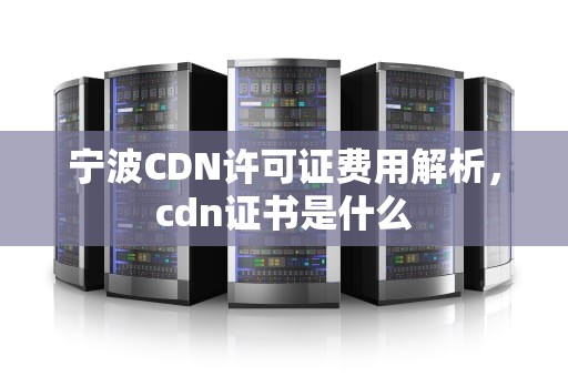 宁波CDN许可证费用解析，cdn证书是什么