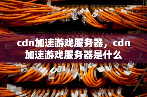 cdn加速游戏服务器，cdn加速游戏服务器是什么