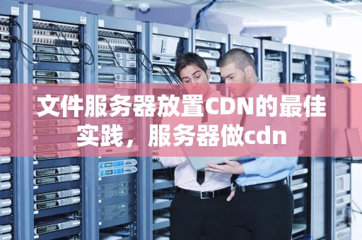 文件服务器放置CDN的最佳实践，服务器做cdn