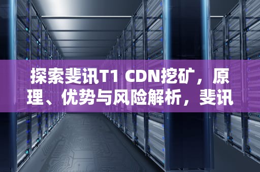 探索斐讯T1 CDN挖矿，原理、优势与风险解析，斐讯挖矿机