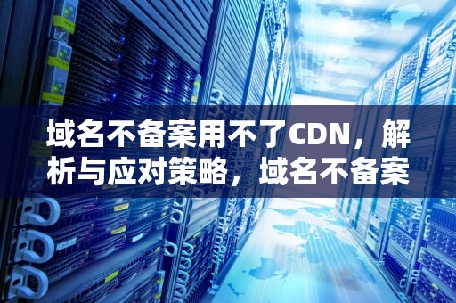 域名不备案用不了CDN，解析与应对策略，域名不备案用不了
