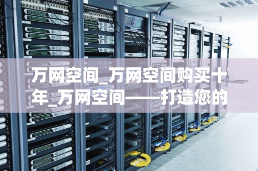 万网空间_万网空间购买十年_万网空间——打造您的在线生活中心