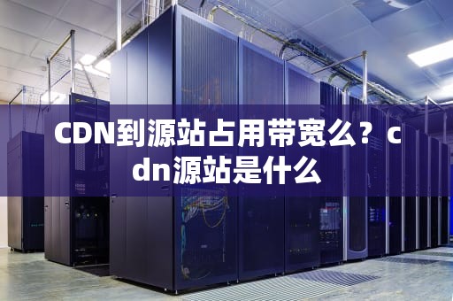 CDN到源站占用带宽么？cdn源站是什么
