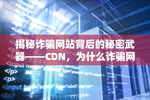 揭秘诈骗网站背后的秘密武器——CDN，为什么诈骗网站还在运行