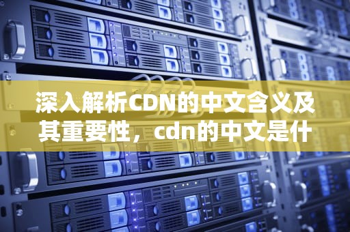 深入解析CDN的中文含义及其重要性，cdn的中文是什么意思啊