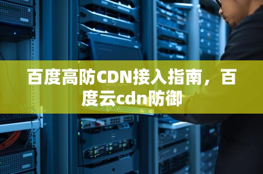 百度高防CDN接入指南，百度云cdn防御
