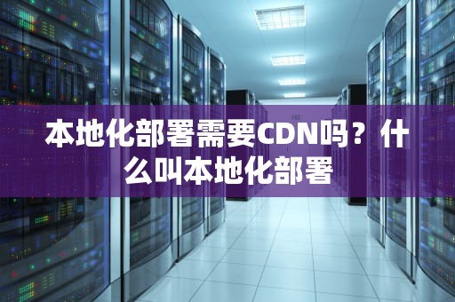 本地化部署需要CDN吗？什么叫本地化部署