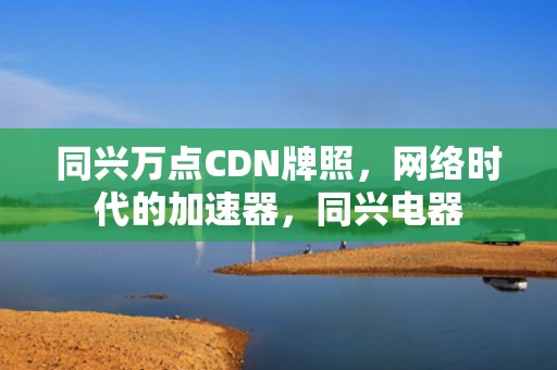 同兴万点CDN牌照，网络时代的加速器，同兴电器