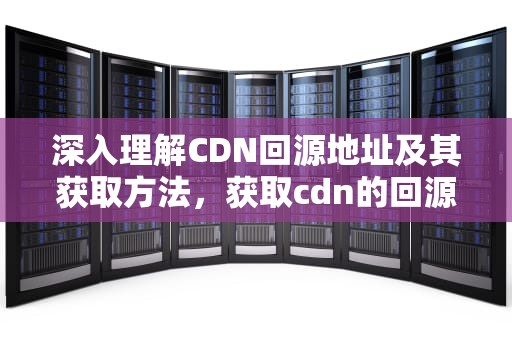 深入理解CDN回源地址及其获取方法，获取cdn的回源地址是什么