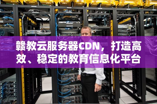 赣教云服务器CDN，打造高效、稳定的教育信息化平台，赣教云服务器异常