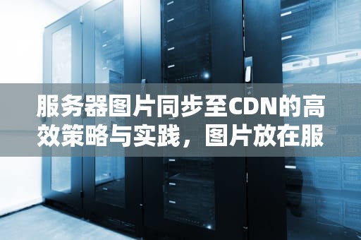 服务器图片同步至CDN的高效策略与实践，图片放在服务器上