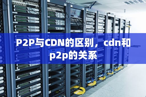 P2P与CDN的区别，cdn和p2p的关系