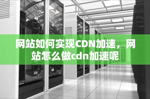 网站如何实现CDN加速，网站怎么做cdn加速呢