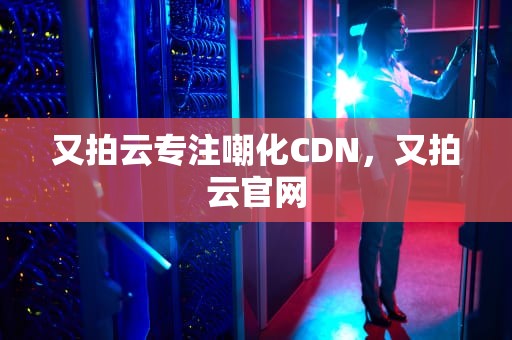 又拍云专注嘲化CDN，又拍云官网