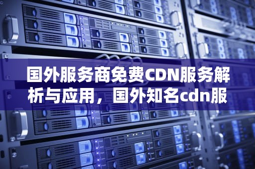 国外服务商免费CDN服务解析与应用，国外知名cdn服务商