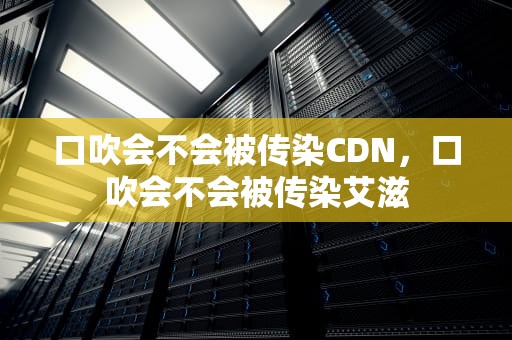 口吹会不会被传染CDN，口吹会不会被传染艾滋