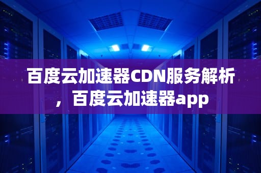 百度云加速器CDN服务解析，百度云加速器app