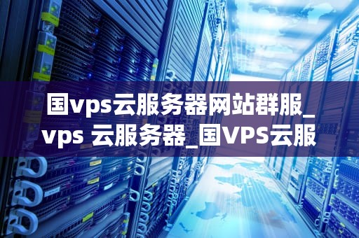 国vps云服务器网站群服_vps 云服务器_国VPS云服务器网站群服的全面解析