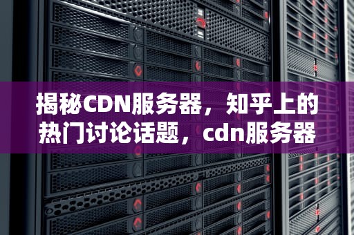 揭秘CDN服务器，知乎上的热门讨论话题，cdn服务器都有哪些