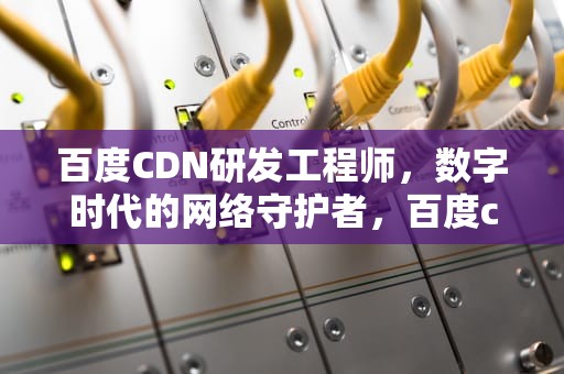 百度CDN研发工程师，数字时代的网络守护者，百度cdn研发工程师招聘