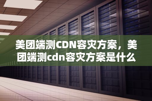 美团端测CDN容灾方案，美团端测cdn容灾方案是什么