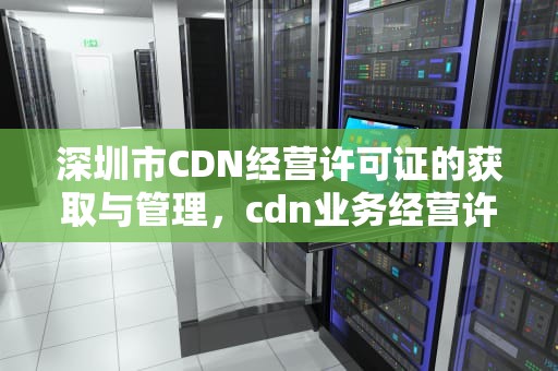 深圳市CDN经营许可证的获取与管理，cdn业务经营许可证