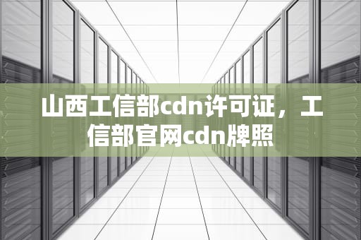 山西工信部cdn许可证，工信部官网cdn牌照
