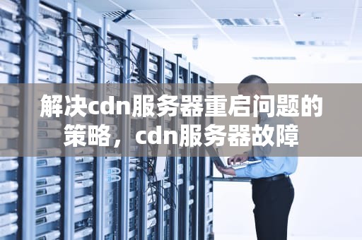 解决cdn服务器重启问题的策略，cdn服务器故障